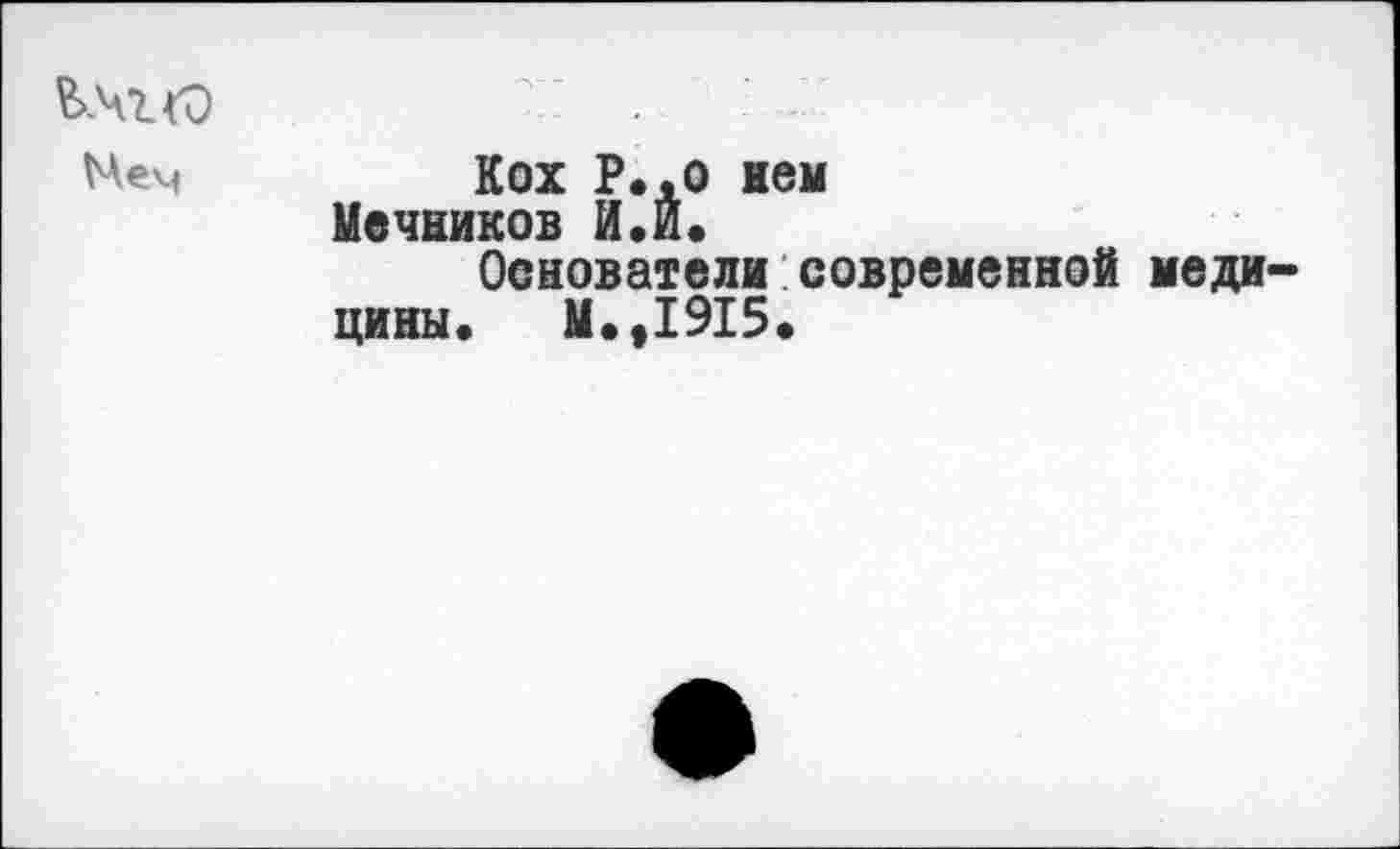 ﻿&.чг<о ' .
Мем	Кох Р..0 нем
Мечников И.И.
Основатели современной меди цины. М.,1915.